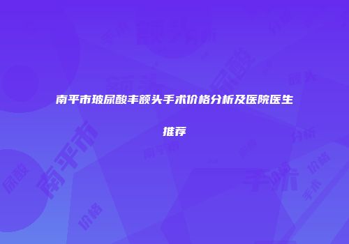 南平市玻尿酸丰额头手术价格分析及医院医生推荐
