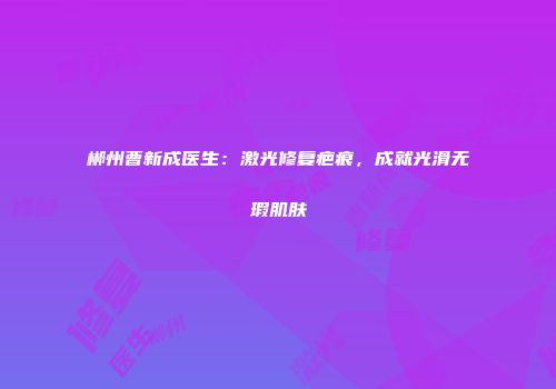 郴州曹新成医生：激光修复疤痕，成就光滑无瑕肌肤