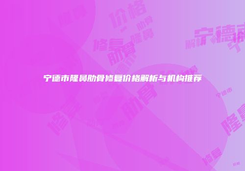 宁德市隆鼻肋骨修复价格解析与机构推荐