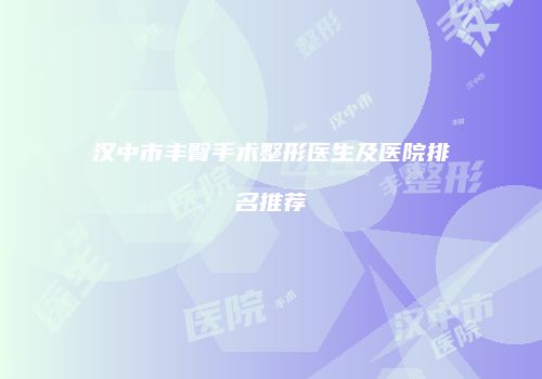 汉中市丰臀手术整形医生及医院排名推荐