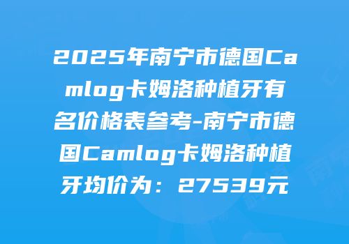 2025年南宁市德国Camlog卡姆洛种植牙有名价格表参考-南宁市德国Camlog卡姆洛种植牙均价为：27539元