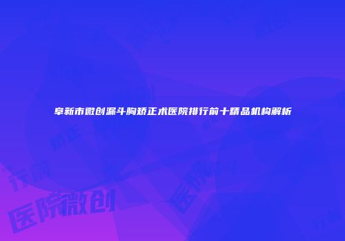 阜新市微创漏斗胸矫正术医院排行前十精品机构解析