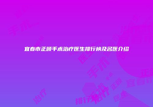 宜春市正颌手术治疗医生排行榜及名医介绍