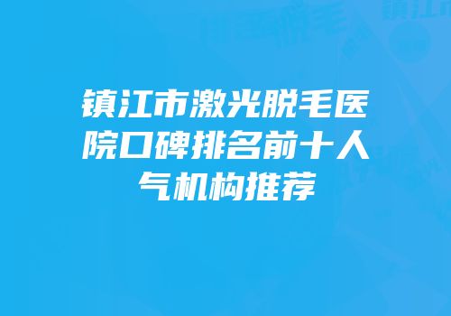 镇江市激光脱毛医院口碑排名前十人气机构推荐