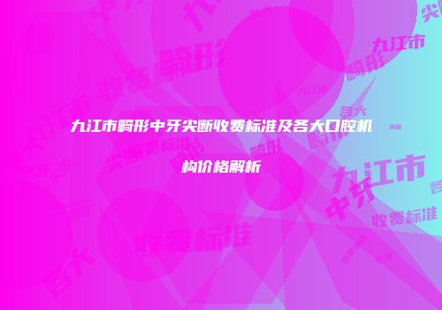 九江市畸形中牙尖断收费标准及各大口腔机构价格解析