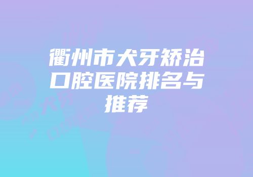 衢州市犬牙矫治口腔医院排名与推荐