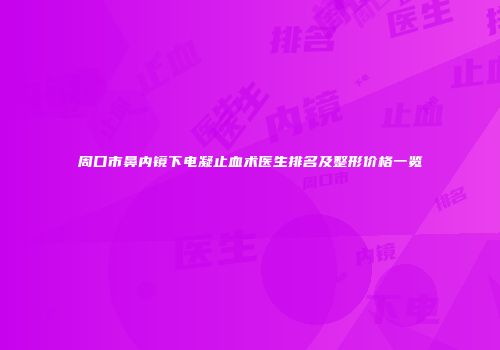 周口市鼻内镜下电凝止血术医生排名及整形价格一览