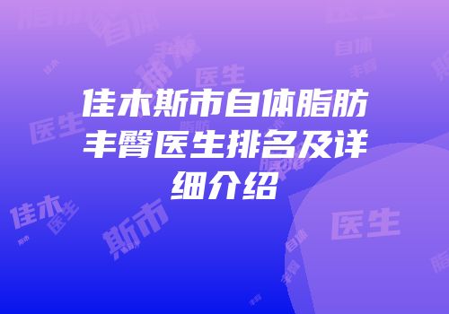 佳木斯市自体脂肪丰臀医生排名及详细介绍