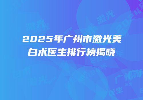 2025年广州市激光美白术医生排行榜揭晓