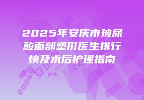 2025年安庆市玻尿酸面部塑形医生排行榜及术后护理指南