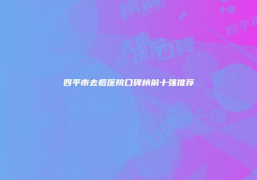 四平市去痘医院口碑榜前十强推荐