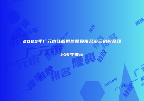 2025年广元市硅胶假体隆鼻排名前三机构及知名医生推荐