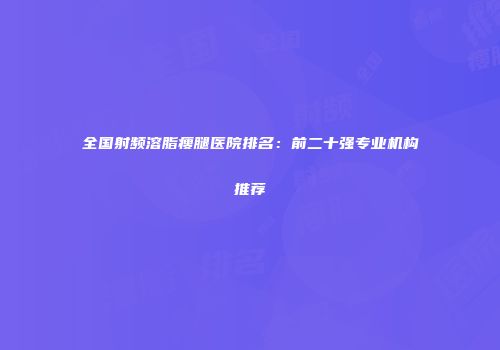 全国射频溶脂瘦腿医院排名：前二十强专业机构推荐