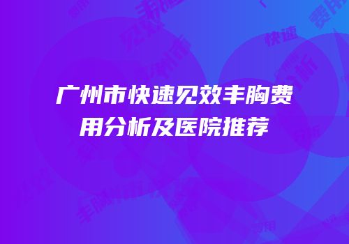 广州市快速见效丰胸费用分析及医院推荐