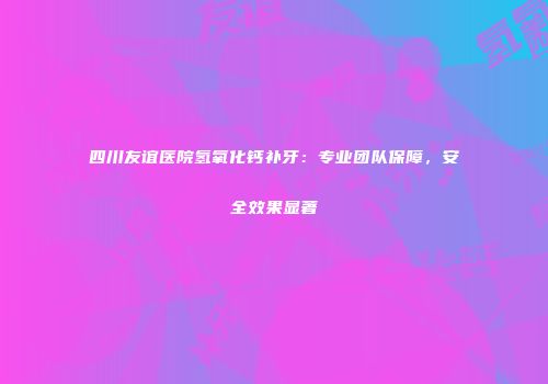 四川友谊医院氢氧化钙补牙：专业团队保障，安全效果显著