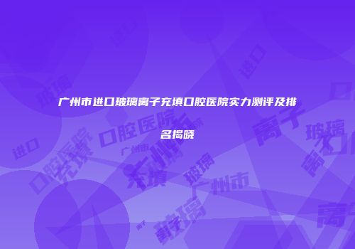 广州市进口玻璃离子充填口腔医院实力测评及排名揭晓