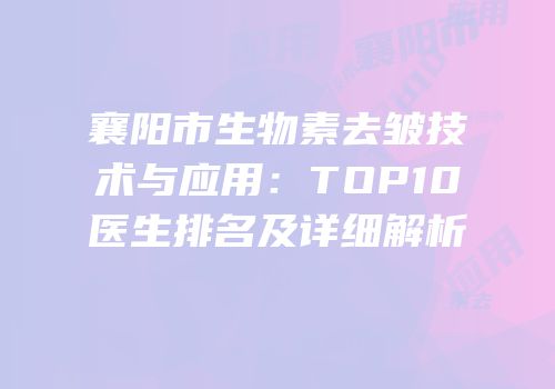 襄阳市生物素去皱技术与应用：TOP10医生排名及详细解析