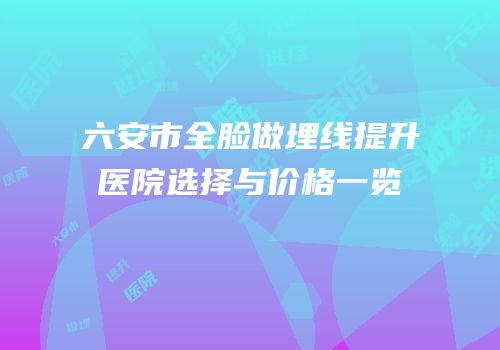 六安市全脸做埋线提升医院选择与价格一览