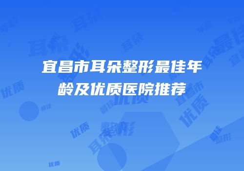 宜昌市耳朵整形最佳年龄及优质医院推荐