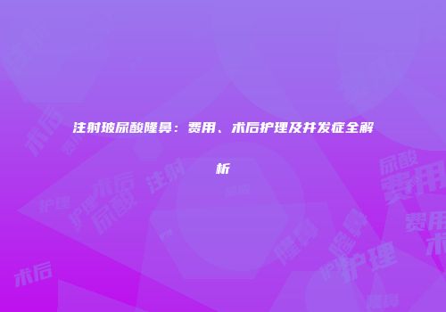注射玻尿酸隆鼻：费用、术后护理及并发症全解析