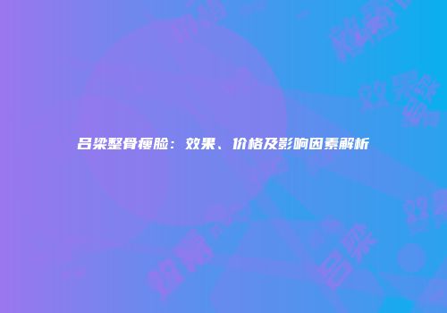 吕梁整骨瘦脸：效果、价格及影响因素解析