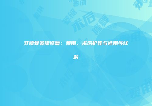 牙槽骨萎缩修复：费用、术后护理与适用性详解