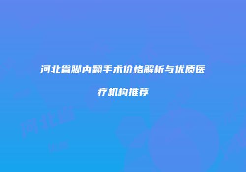 河北省脚内翻手术价格解析与优质医疗机构推荐