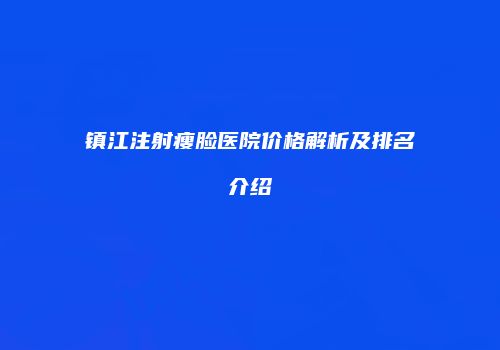 镇江注射瘦脸医院价格解析及排名介绍