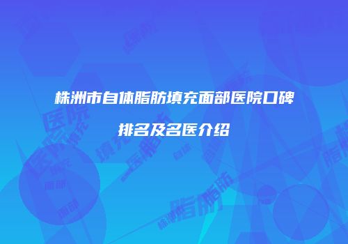 株洲市自体脂肪填充面部医院口碑排名及名医介绍