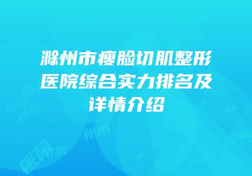 滁州市瘦脸切肌整形医院综合实力排名及详情介绍