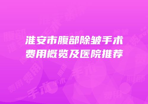 淮安市腹部除皱手术费用概览及医院推荐