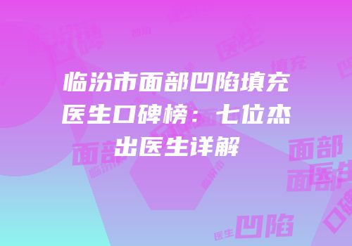 临汾市面部凹陷填充医生口碑榜：七位杰出医生详解
