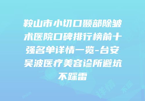 鞍山市小切口颞部除皱术医院口碑排行榜前十强名单详情一览-台安吴波医疗美容诊所避坑不踩雷