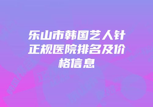 乐山市韩国艺人针正规医院排名及价格信息