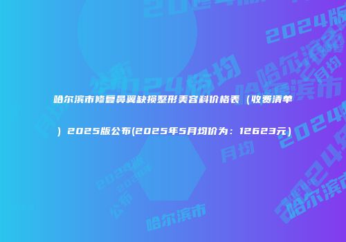 哈尔滨市修复鼻翼缺损整形美容科价格表（收费清单）2025版公布(2025年5月均价为：12623元）
