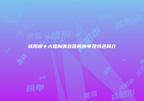 咸阳市十大隆胸美容医院榜单及特色简介