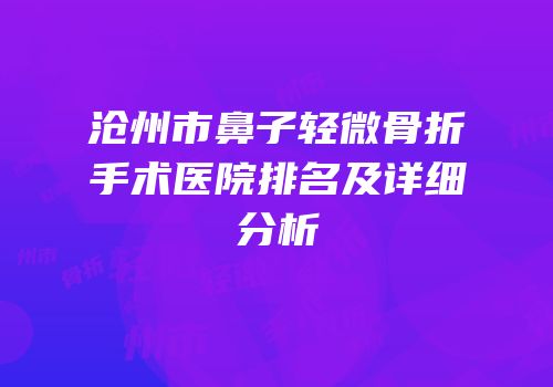 沧州市鼻子轻微骨折手术医院排名及详细分析