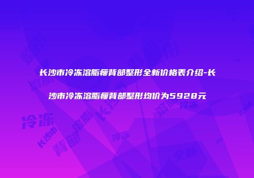 长沙市冷冻溶脂瘦背部整形全新价格表介绍-长沙市冷冻溶脂瘦背部整形均价为5928元