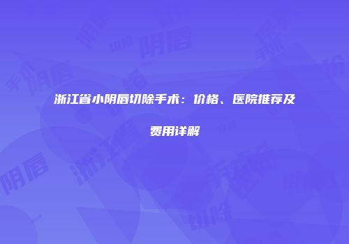 浙江省小阴唇切除手术：价格、医院推荐及费用详解