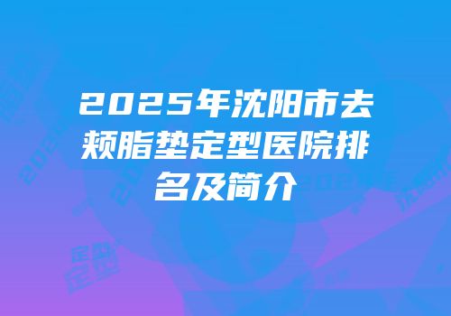 2025年沈阳市去颊脂垫定型医院排名及简介