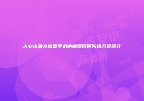 吉安市激光修复手术疤痕整形医院排名及简介