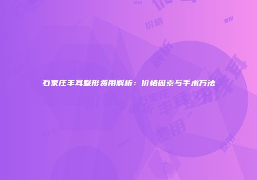石家庄丰耳整形费用解析：价格因素与手术方法