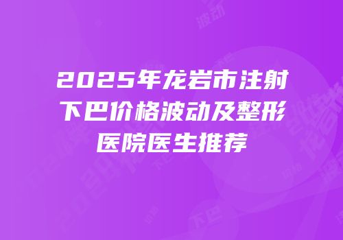 2025年龙岩市注射下巴价格波动及整形医院医生推荐