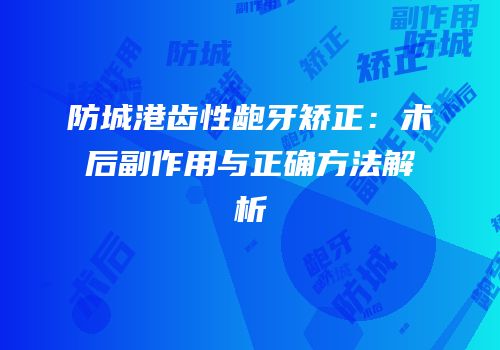 防城港齿性龅牙矫正：术后副作用与正确方法解析
