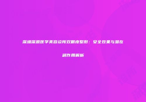 深圳深源医学美容诊所双眼皮整形：安全效果与潜在副作用解析