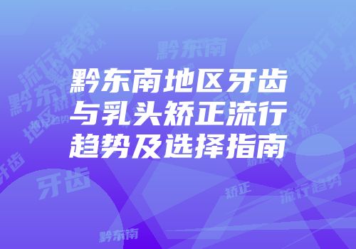 黔东南地区牙齿与乳头矫正流行趋势及选择指南