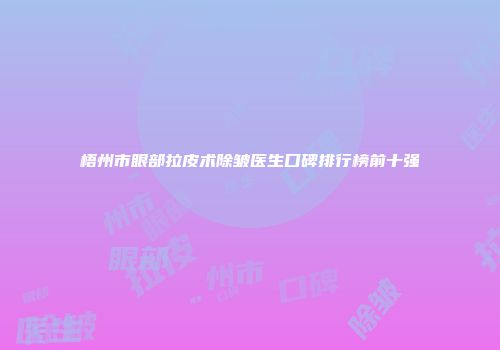 梧州市眼部拉皮术除皱医生口碑排行榜前十强