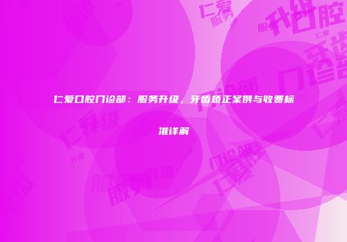 仁爱口腔门诊部：服务升级，牙齿矫正案例与收费标准详解
