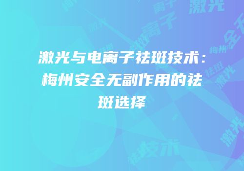 激光与电离子祛斑技术：梅州安全无副作用的祛斑选择