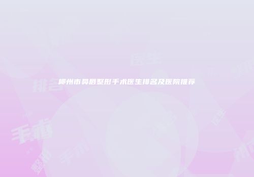 柳州市鼻唇整形手术医生排名及医院推荐
